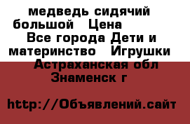 медведь сидячий, большой › Цена ­ 2 000 - Все города Дети и материнство » Игрушки   . Астраханская обл.,Знаменск г.